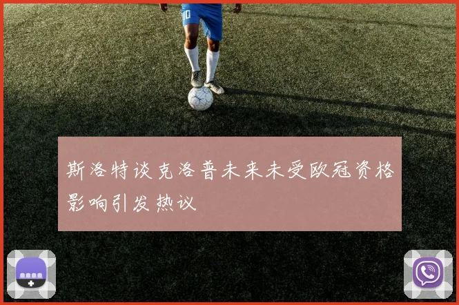 斯洛特谈克洛普未来未受欧冠资格影响引发热议