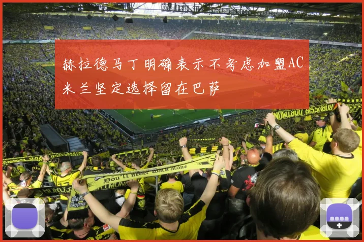 赫拉德马丁明确表示不考虑加盟AC米兰坚定选择留在巴萨