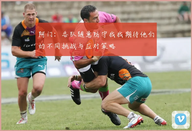 阿门：各队随意防守我我期待他们的不同挑战与应对策略
