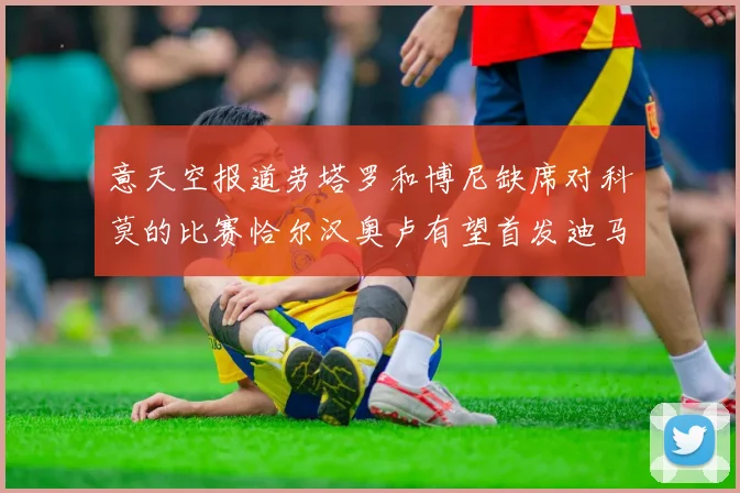 意天空报道劳塔罗和博尼缺席对科莫的比赛恰尔汉奥卢有望首发迪马尔科或将轮休