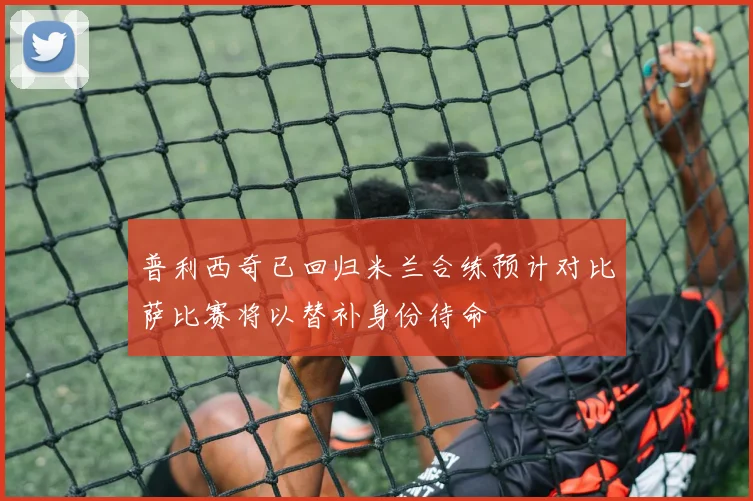 普利西奇已回归米兰合练预计对比萨比赛将以替补身份待命