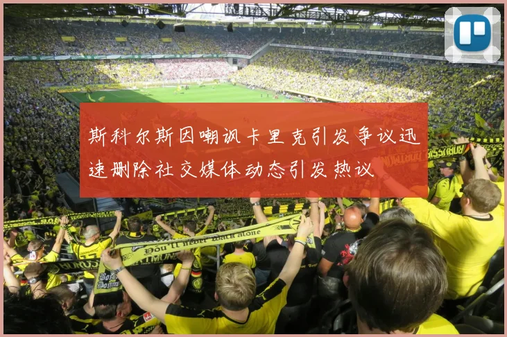 斯科尔斯因嘲讽卡里克引发争议迅速删除社交媒体动态引发热议