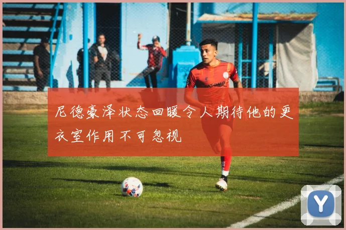 尼德豪泽状态回暖令人期待他的更衣室作用不可忽视