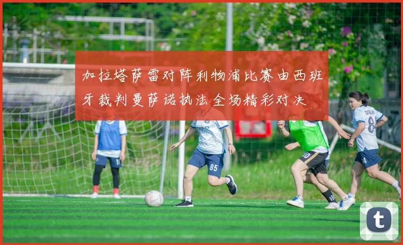 加拉塔萨雷对阵利物浦比赛由西班牙裁判曼萨诺执法全场精彩对决