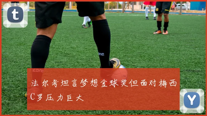 法尔考坦言梦想金球奖但面对梅西C罗压力巨大