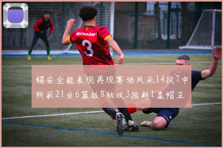 锡安全能表现再现赛场风采14投7中斩获21分6篮板8助攻3抢断1盖帽正负值24领衔全场