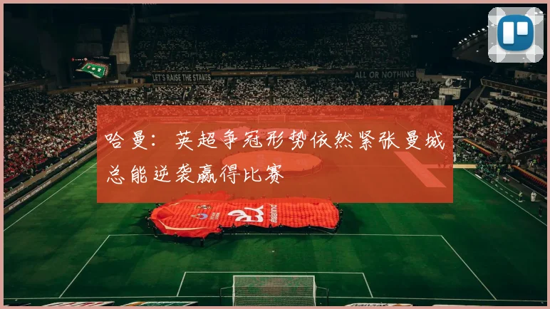 哈曼：英超争冠形势依然紧张曼城总能逆袭赢得比赛