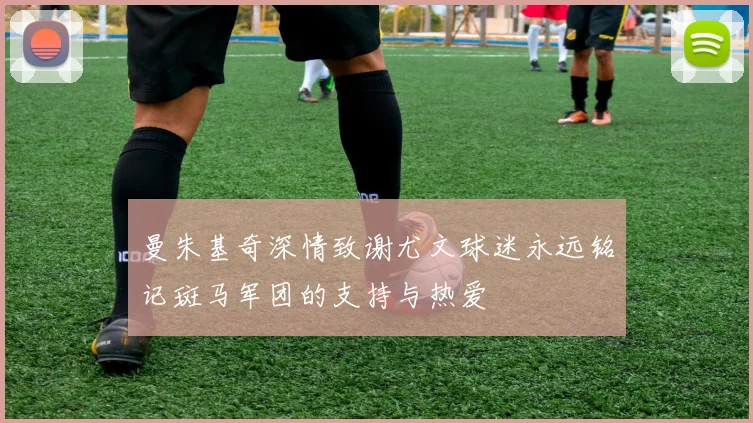 曼朱基奇深情致谢尤文球迷永远铭记斑马军团的支持与热爱