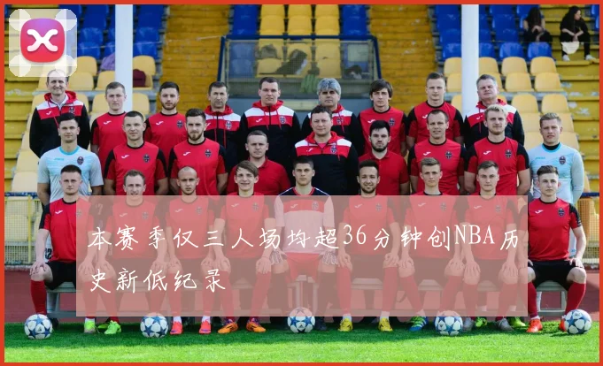 本赛季仅三人场均超36分钟创NBA历史新低纪录