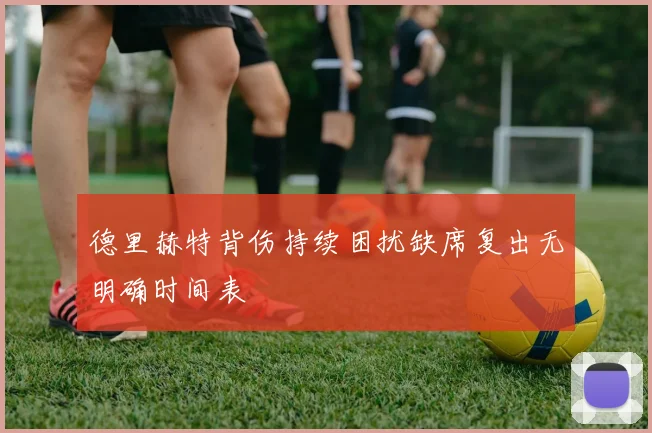 德里赫特背伤持续困扰缺席复出无明确时间表