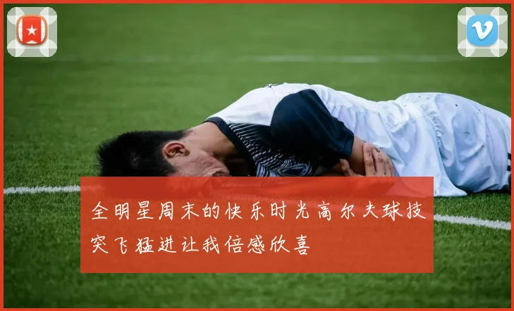 全明星周末的快乐时光高尔夫球技突飞猛进让我倍感欣喜