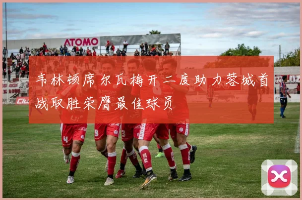 韦林顿席尔瓦梅开二度助力蓉城首战取胜荣膺最佳球员