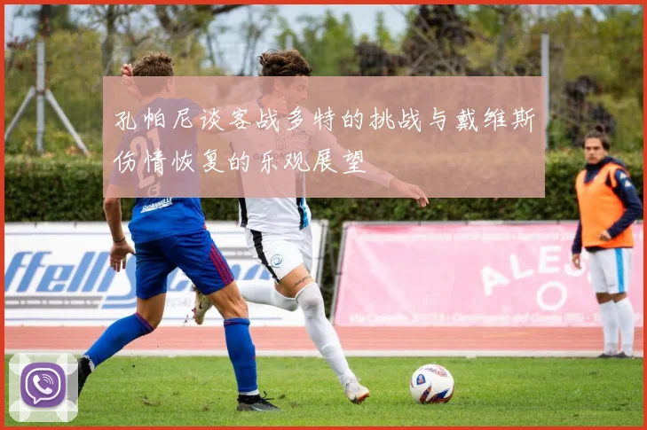 孔帕尼谈客战多特的挑战与戴维斯伤情恢复的乐观展望