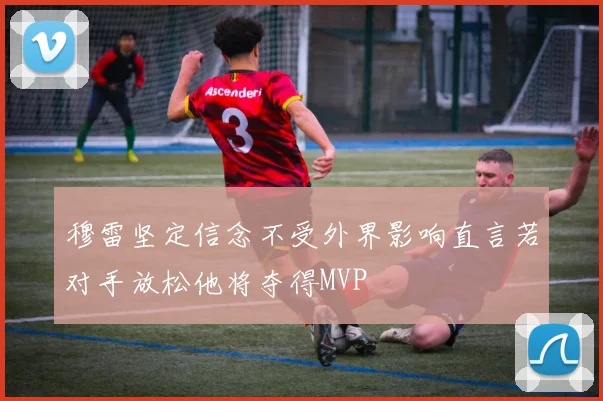 穆雷坚定信念不受外界影响直言若对手放松他将夺得MVP