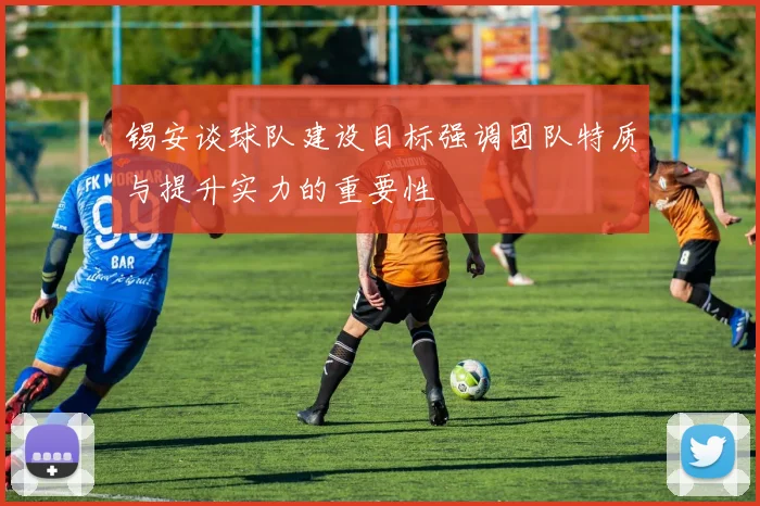 锡安谈球队建设目标强调团队特质与提升实力的重要性
