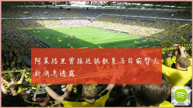 阿莱格里曾接近执教皇马目前暂无新消息透露