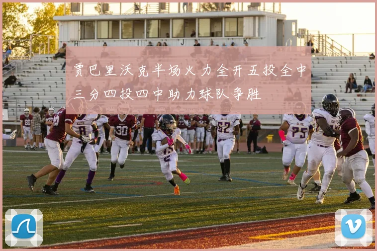 贾巴里沃克半场火力全开五投全中三分四投四中助力球队争胜