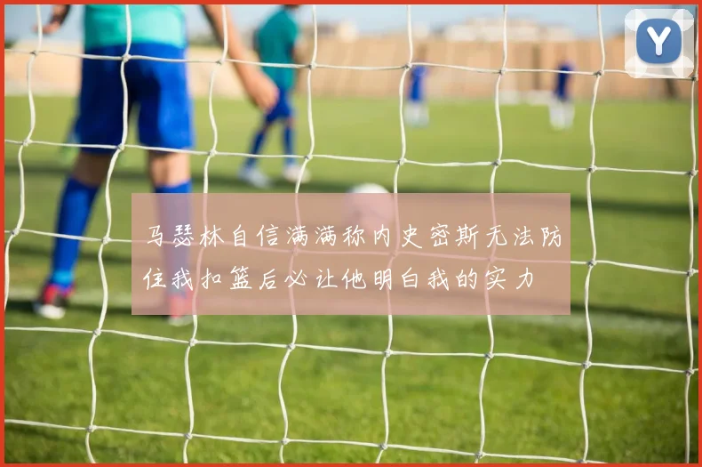 马瑟林自信满满称内史密斯无法防住我扣篮后必让他明白我的实力