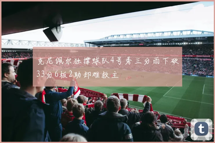 克尼佩尔独撑球队4号秀三分雨下砍33分6板2助却难救主