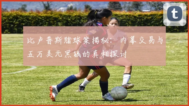 比卢普斯赌球案揭秘：内幕交易与五万美元黑钱的真相探讨