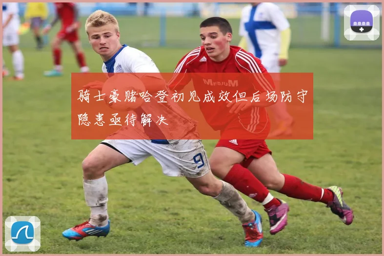 骑士豪赌哈登初见成效但后场防守隐患亟待解决