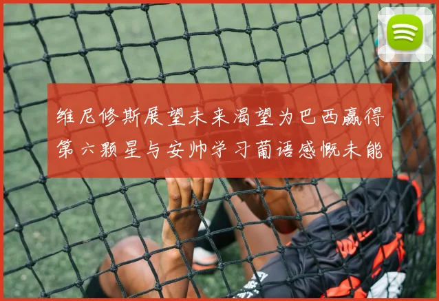 维尼修斯展望未来渴望为巴西赢得第六颗星与安帅学习葡语感慨未能与C罗共事
