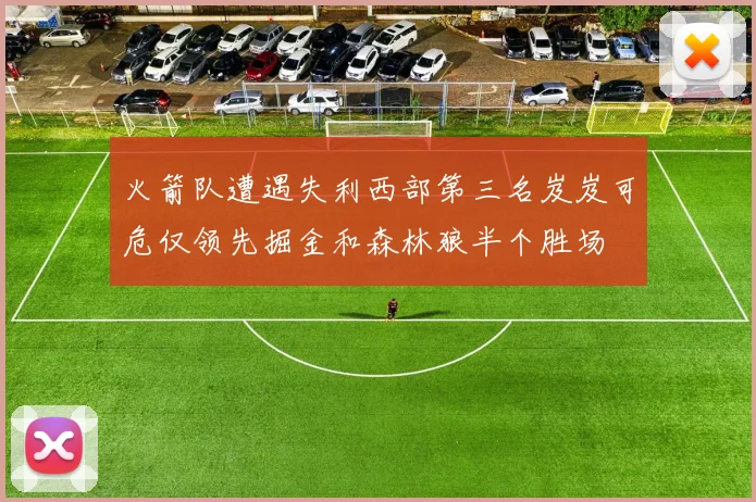 火箭队遭遇失利西部第三名岌岌可危仅领先掘金和森林狼半个胜场