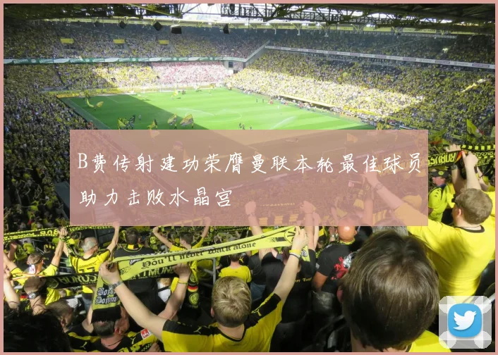 B费传射建功荣膺曼联本轮最佳球员助力击败水晶宫