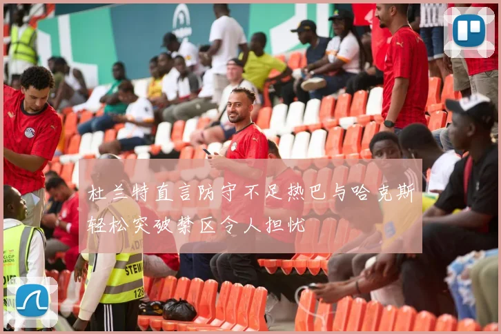 杜兰特直言防守不足热巴与哈克斯轻松突破禁区令人担忧
