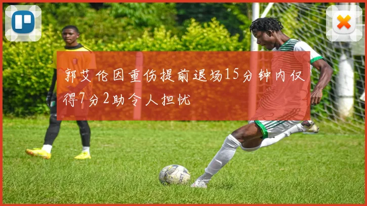 郭艾伦因重伤提前退场15分钟内仅得7分2助令人担忧