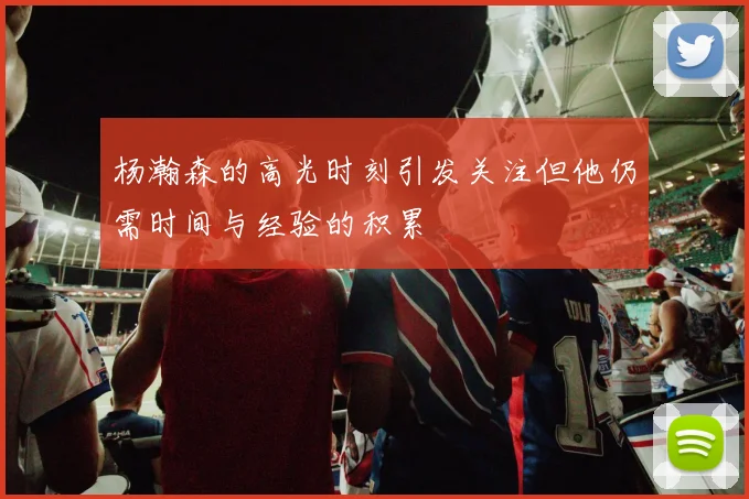 杨瀚森的高光时刻引发关注但他仍需时间与经验的积累