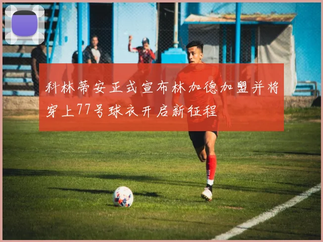 科林蒂安正式宣布林加德加盟并将穿上77号球衣开启新征程